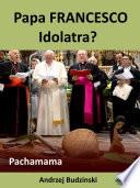 Papa Francesco Idolatra? Pachamama