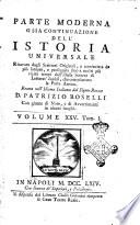 Parte moderna o sia Continuazione di un'Istoria Universale ricavata da' scrittori originali, e cominciata da piu lontani, e proseguita fino a nostri piu vicini tempi dell'istessa societa di letterati inglesi. Recata nell'idioma italiano da Patrizio Roselli con giunta di note, e di avvertimenti in alcuni luoghi. Volume 1. [-36.3]