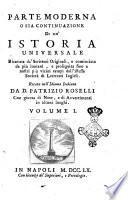 Parte moderna o sia Continuazione di un'Istoria Universale ricavata da' scrittori originali, e cominciata da piu lontani, e proseguita fino a nostri piu vicini tempi dell'istessa societa di letterati inglesi. Recata nell'idioma italiano da Patrizio Roselli con giunta di note, e di avvertimenti in alcuni luoghi. Volume 1. [-36.3]