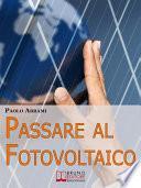 Passare al Fotovoltaico. Tutto ciò che c'è da Sapere sul Fotovoltaico per Operare una Scelta in Piena Sicurezza e Serenità. (Ebook Italiano - Anteprima Gratis)