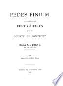 Pedes Finium, Commonly Called Feet of Fines, for the County of Somerset: Richard I. to Edward I., A. D. 1196 to A. D. 1307