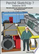 Perché SketchUp? Manuale pratico per realizzare progetti esecutivi con SketchUp 2015
