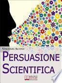 Persuasione Scientifica. Come Saper Convincere, Influenzare e Affascinare gli Altri Grazie all'Uso del Linguaggio Persuasivo. (Ebook Italiano - Anteprima Gratis)
