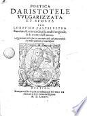Poetica d'Aristotele vulgarizzata, et sposta per Lodouico Casteluetro. Riueduta, & ammendata secondo l'originale, & la mente dell'autore. Aggiuntoui nella fine un racconto delle cose piu notabili, che nella spositione si contengono
