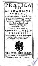 Pratica del catechismo romano e della dottrina chritiana [!]. Cauata principalmente dalli catechismi di Pio 5. e Clemente 8. composti conforme al decreto del sacro Conc. Trid. da leggersi ogni domenica, & ogni giorno di festa al popolo. Composta dal p. Giouanni Eusebio Nierembergh della Compagnia di Giesù in lingua spagnuola: tradotta da vn diuoto della medesima Comp. in italiana