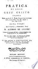 Pratica di amar Gesu Cristo tratta dalle parole di S. Paolo ... data fuori dall'illustriss. ... d. Alfonso De Liguori ... Per vtile delle anime, che desiderano di accertar la salute eterna, e di camminare per la via della perfezione. Vi sono aggiunte le considerazioni sulla passione di Gesu Cristo, con piu altri esercizi diuoti verso esso amantissimo Redentore