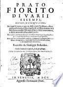 Prato fiorito di varii essempi; diuiso in cinque libri. Ne i quali si tratta, e ragiona delle virtu christiane, e religiose perfettioni, e d'altre diuerse, & vtilissime materie ... Raccolto da Giuseppe Ballardini. Con la tauola dei capitoli, & de gli essempi