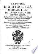 Prattica d'aritmetica mercantile, di Dauid Veronese natiuo di Genoua ... Aggiuntoui vn Trattato de' Cambij dello stile di Genoua, che contiene tutte le breuità dette ..