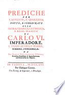Prediche per l'Avvento, e Quaresima dette, e consecrate alla sacra, cesarea, cattolica, e real maesta di Carlo 6. imperadore, ... da fr. Giacinto Tonti ..