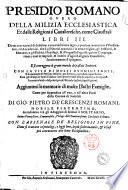 Presidio romano ouero Della milizia ecclesiastica et delle religioni sì caualleresche, come claustrali libri 3. ... Aggiunteui le memorie di molte illustri famiglie, ... di Gio. Pietro de' Crescenzi Romani, nobile piacentino, accademico trà gli Adaggiati di Rimini il Solitario, ... Con l'Arsenale de' religiosi in fine, ..