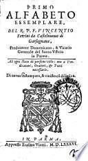 Primo alfabeto essemplare, del r.p.f. Vincentio Ferrini da Castelnuouo di Garfagnana, predicatore domenicano, & vicario generale del Santo Vfficio in Parma. Ad ogni stato di persone vtile: ma a predicatori, oratori, & poeti necessario. Di nuouo ristampato, & riuisto con diligenza