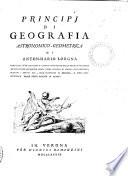 Principj di geografia astronomico-geometrica di Anton-Mario Lorgna cavaliere de' Ss. Maurizio e Lazaro, presidente della Societa Italiana, membro delle accademie reali delle scienze di Londra, Pietroburgo ..