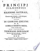 Principj filosofici di religione naturale, ovvero Elementi della filosofia, e della religione da essi derivanti; opera di Giorgio Cheyne ... tradotta dall'idioma inglese dal cavaliere Tommaso Dereham ..