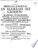 Problema juridicum an haeresis sit crimen? In Academia Fridericiana rectore magnificentissimo, serenissimo principe ac domino, dn. Friderico Wilhelmo, elect. Brandenb. ... praeside dn. d. Christiano Thomasio ... d. 14. Jul. Anni 1697. H.L.Q.C. publico & placido examini subjiciet Johannes Christophorus Rube advoc. duc. Salfeld
