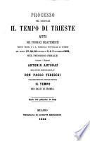 Processo del giornale Il Tempo di Trieste atti dei pubblici dibattimenti tenuti presso l'I.R. tribunale provinciale di Trieste nei giorni 27, 28, 29 ottobre e 3, 4, 5 novembre 1862 nel processo penale contro i Signori Antonio Antonaz redattore responsabile, e don Paolo Tedeschi collaboratore del