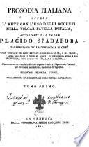 Prosodia italiana ovvero L'arte con l'uso degli accenti nella volgar favella d'Italia, accordati dal padre Placido Spadafora palermitano della Compagnia di Gesu colla giunta di tre brevi trattati: l'uno della zeta, e sua varieta; l'altro dell'E ed O chiusi ed aperti; il terzo della buona e rea pronunzia nelle due lingue italiana e latina. Nuovamente accresciuta di oltre a quattro mila e cinquecento vocaboli, ed ordinata secondo la moderna ortografia. ... Tomo primo [-secondo]