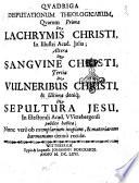 Quadriga disputationum theologicarum, quarum prima de lachrymis Christi, in illustri acd. Julia; altera de sanguine Christi, tertia de vulneribus Christi, & ultima deniq; de sepultura Jesu, in electorali acad. VVittenbergensi publice habita