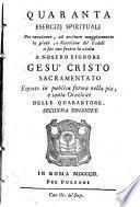 Quaranta esercizj spirituali per ravvivare, ed eccitare maggiormente la pietà, e divozione de' fedeli a far con frutto la visita a nostro signore Gesu Cristo sacramentato ..