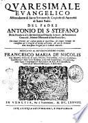 Quaresimale euangelico abbondante di Sacre Scritture & copioso di auttorità di Santi Padri. Del padre Antonio di S. Stefano della prouincia di S. Bernardino dell'Aquila lettore, & predicatore generale, minore osseruante di San Francesco. Con doppij poemij per ciascun giorno di Quaresima. Di cinque sermoni del Santissimo per li venerdì di marzo arricchito, & con sei prediche della beatissima Vergine per li sabbati adornato. ..