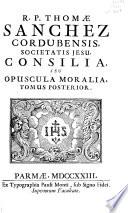 R.P. Thomæ Sanchez ... Consilia seu opuscula moralia duobus tomis contenta. Opus posthumum