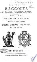 Raccolta de' bandi, notificazioni, editti &c. pubblicati in Bologna dopo l'ingresso delle truppe francesi accaduto li 18. giugno 1796. Parte prima-decimanona!