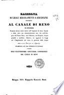 Raccolta di leggi, regolamenti e discipline intorno al canale di Reno di Bologna, premessi alcuni cenni storici sull' impianto di detto canale e delle varie sue amministrazioni non che sull' origine del fiume Reno, suoi influenti, sue sorgenti, acque potabili e mediche, miniere, ec. aggiunte le leggi ed i regolamenti sul corso in generale delle acque divisa in tre parti piu un'appendice stampata ad uso interno d'ufficio