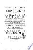 Ragguaglio delle nozze delle maesta di Filippo quinto, e di Elisabetta Farnese nata principessa di Parma re cattolici delle Spagne solennemente celebrate in Parma l'anno 1714., ed ivi benedette dall'eminentissimo sig. cardinale di S. Chiesa Ulisse Giuseppe Gozzadini legato a latere del sommo pontefice Clemente undecimo