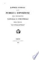 Rapporto generale della Pubblica esposizione dei prodotti naturali e industriali della Toscana, fatta in Firenze nel novembre MDCCCL nell' I. e R. Palazzo della Crocetta