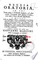 Reggia oratoria, in cui sono tutti i verbi italiani, ed altri molti vocaboli dell'ultima crusca, con tutti i loro diversi significati. A questi, posti per alfabeto perfetto, corrisponde il suo latino con varie frasi, e modi diversi di dire, ... Opera data in luce da Giovanni Margini della Compagnia di Giesu'