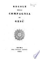 Regole della Compagnia di Gesù. (Addizioni e regole del N. S. P. Ignazio, estratte dal libro degli esercizi spirituali, etc.).