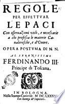 Regole per effettuar le paci con osseruazioni vtili, e necessarie a chi professa le materie caualeresche, e d'onore. Opera postuma di N. N. al serenissimo Ferdinando 3. principe di Toscana