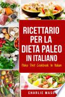 Ricettario per la Dieta Paleo In Italiano/Paleo Diet Cookbook In Italian: Una Guida Rapida alle Deliziose Ricette Paleo