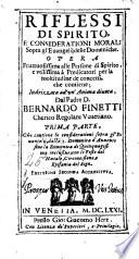 Riflessi di spirito, e considerationi morali sopra gl'euangelij delle domeniche. Opera fruttuosissima alle persone di spirito, e vtilissima a' predicatori per la moltitudine de' concetti, che contiene; indirizzata ad vn'anima diuota dal padre D. Bernardo Fineti ... Prima [-terza] parte