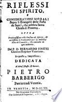 Riflessi di Spirito, e considerazioni morali sopra li Evangelii delle feste de' santi, che celebra Santa Chiesa di precetto. Opera fruttuosissima alle persone di spirito, & utilissima a Predicatori per la moltitudine de' concetti, che contiene in ogni materia. Del p.d. Bernardo Finetti chierico regolare venetiano