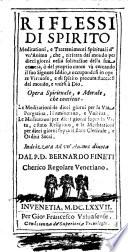 Riflessi di spirito meditationi, e trattenimenti spirituali d'vn anima, che, ritirata dal mondo per dieci giorni nella solitudine della sua camera, ò del proprio cuore và cercando il suo Signore Iddio, ... Indirizzata ad vn'anima diuota dal P.D. Bernardo Fineti cherico regolare venetiano