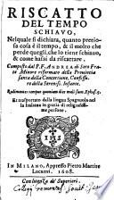 Riscatto del tempo schiauo, nel quale si dichiara, quanto pretiosa cosa è il tempo, & il molto che perde quegli, che lo tiene schiauo, & come hassi da riscattare. Composto dal p.f. Andrea di Soto ... Et trasportato dalla lingua spagnuola nella italiana in gratia di religiosissime persone