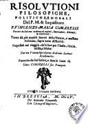 Risolutioni filosofiche, politiche, e morali del p. m. & inquisitore F. Vincenzo Maria Cimarelli portate da lui con euidenza di ragioni, similitudini, essempi, & esperienze, tratte da' piu' occulti segreti della natura, e massime politiche, sopra varie difficolta'. Preposteli nel viaggio, ch'ei fec