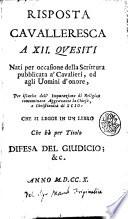 Risposta cavalleresca a 12. quesiti nati per occasione della scrittura pubblicata a' cavalieri, ed agli uomini d'onore, per iscarico dell'imputazione di religion contaminata ... che si legge in un libro che hà per titolo Difesa del giudicio; &c