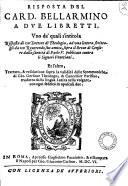 Risposta del card. Bellarmino a due libretti, vno de' quali s'intitola Risposta di vn dottore di theologia, ad vna lettera scrittagli da vn reuerendo suo amico, sopra il Breue di censure dalla Santita di Paolo 5. publicate contra li signori venetiani. Et l'altro, Trattato, & resolutione sopra la validita delle Scommuniche di Gio. Gersone ..