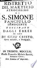 Ristretto del martirio atrocissimo di S. Simone fanciullo innocente trucidato dagli ebrei in odio di Gesù Cristo ..
