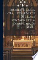 Ristretto della vita, e delle virtu di S. Luigi Gonzaga della Compagnia di Gesu'