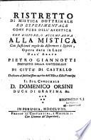 Ristretto di mistica dottrinale ed esperimentale come pure dell'ascetica che dispone, o accompagna alla mistica con sufficienti regole da discernere i spiriti, opera data in luce dall'abate Pietro Giannotti preposto della cattedrale di citta'di castello dedicata al sublimissimo merite dell'Emo, e Rmo prencipe il sig. cardinale D. Domenico Orsini duca di Gravina &c