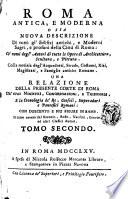 Roma antica, e moderna o sia Nuova descrizione di tutti gl'edifizj antichi, e moderni sagri, e profani della citta di Roma: co' nomi degl'autori di tutte le opere di architettura, scultura, e pittura. Colla notizia degl'acquedotti, strade, costumi, riti, magistrati, e famiglie antiche romane. Una relazione della presente corte di Roma de' suoi ministri, congregazioni, e tribunali, e la cronologia de' re, consoli, imperadori e pontefici romani: con duecento e piu figure in rame. Il tutto cavato dal Baronio, Bosio, Nardini, Grevio, ed altri classici autori. Tomo primo [-terzo]