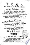 Roma antica, e moderna o sia Nuova descrizione di tutti gl'edifizj antichi, e moderni sagri, e profani della citta di Roma: co' nomi degl'autori di tutte le opere di architettura, scultura, e pittura. Colla notizia degl'acquedotti, strade, costumi, riti, magistrati, e famiglie antiche romane. Una relazione della presente corte di Roma de' suoi ministri, congregazioni, e tribunali, e la cronologia de' re, consoli, imperadori e pontefici romani: con duecento e piu figure in rame. Il tutto cavato dal Baronio, Bosio, Nardini, Grevio, ed altri classici autori. Tomo primo [-terzo]