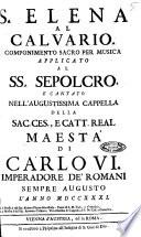 S. Elena al Calvario, componimento sacro per musica applicato al SS. Sepolcro e cantato nell'augustissima cappella della sac. ces. e catt. real maestà di Carlo 6. imperadore de' romani sempre augusto l'anno 1731. La poesia è del sig. abbate Pietro Metastasio ... La musica è del sig. Antonio Caldara ...
