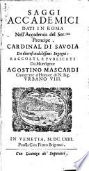 Saggi accademici dati in Roma nell'accademia del ser.mo prencipe cardinal di Sauoia da diuersi nobilissimi ingegni: raccolti, e publicati da monsignor Agostino Mascardi ..