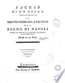 Saggio di un'opera intitolata il diritto pubblico, e politico del Regno di Napoli intorno alla sovranita, alla economia del governo, ed agli ordini civili diviso in tre parti