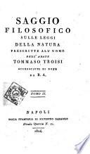 Saggio filosofico sulle leggi della natura prescritte all'uomo dell'abate Tommaso Troisi accresciute di note da B. A. Tomo 1. -2