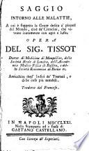 Saggio intorno alle malattie, a cui e soggetta la gente dedita a'piaceri del mondo, cioe i cittadini, che vivono lautamente con agio e lusso. Opera del sig. Tissot ... Arricchita degl'indici de'trattati, e delle cose piu notabili. Tradotta dal francese