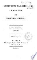 *Scrittori classici italiani di economia politica. - Milano : Nella Stamperia e Fonderia di G. G. Destefanis a S. Zeno, n.o 534, 1803-1816. - 50 v. ; 8o. ((Occhietto precede i frontespizi dei vol. col titolo: Economisti classici italiani. - A cura di Pietro Custodi, il cui nome figura nella pref. del vol. 1 della parte antica. - Vol. 49 e 50, Milano : Imperiale regia stamperia. - L'opera e divisa in Parte antica, numerata v. 1-7, e Parte moderna, numerata v. 1-41. Idealmente e stata poi considerata un'unica serie di 48 v. e pertanto gli ultimi due volumi sono numerati v. 49 e v. 50